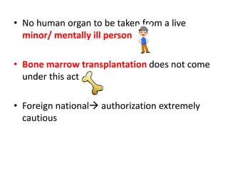 • No human organ to be taken from a live
minor/ mentally ill person
• Bone marrow transplantation does not come
under this act
• Foreign national authorization extremely
cautious
 