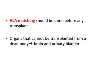 • HLA matching should be done before any
transplant
• Organs that cannot be transplanted from a
dead body brain and urinary bladder
 
