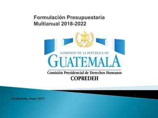 Guatemala, mayo 2017
Formulación Presupuestaria
Multianual 2018-2022
 