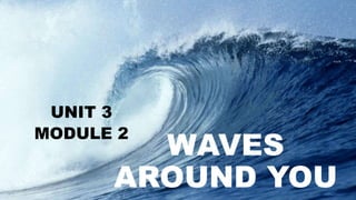 WAVES
AROUND YOU
UNIT 3
MODULE 2
 