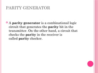 PARITY GENERATOR
 A parity generator is a combinational logic
circuit that generates the parity bit in the
transmitter. On the other hand, a circuit that
checks the parity in the receiver is
called parity checker.
 