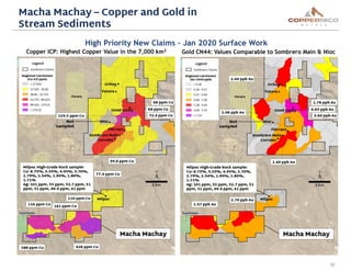 12
Macha Machay – Copper and Gold in
Stream Sediments
Copper ICP: Highest Copper Value in the 7,000 km2
Gold CN44: Values ...