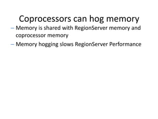 Coprocessors can hog memory
– Memory is shared with RegionServer memory and
coprocessor memory
– Memory hogging slows RegionServer Performance
 