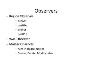 Observers
– Region Observer
• preGet
• postGet
• prePut
• postPut
– WAL Observer
– Master Observer
• runs in HBase master
• Create, Delete, Modify table
 
