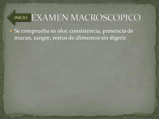 INICIO 
 Se comprueba su olor, consistencia, presencia de 
mucus, sangre, restos de alimentos sin digerir. 
 