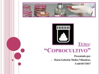 TEMA:
“COPROCULTIVO”
Presentado por.
 María Gabriela Muñoz Villamizar.
Cod#10172017
 