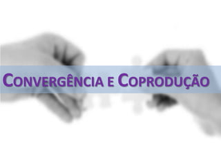 CONVERGÊNCIA E COPRODUÇÃO
 