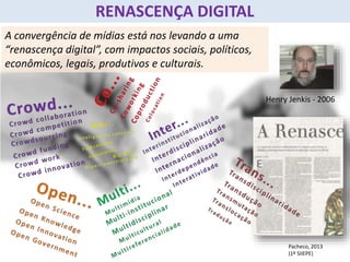 A convergência de mídias está nos levando a uma
“renascença digital”, com impactos sociais, políticos,
econômicos, legais, produtivos e culturais.
Henry Jenkis - 2006
RENASCENÇA DIGITAL
Pacheco, 2013
(1º SIIEPE)
 