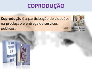 COPRODUÇÃO
Coprodução é a participação de cidadãos
na produção e entrega de serviços
públicos. Vincent Ostrom
Elinor Ostrom
1971
 