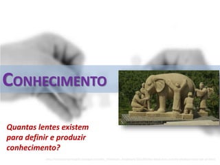 CONHECIMENTO
Quantas lentes existem
para definir e produzir
conhecimento?
http://rhinestonearmadillo.typepad.com/the_rhinestone_bookmark/2013/04/the-blind-men-and-the-elephant-fairy-tale-art.html
 