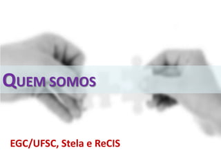 QUEM SOMOS
EGC/UFSC, Stela e ReCIS
 