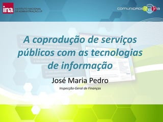 A coprodução de serviços
públicos com as tecnologias
       de informação
       José Maria Pedro
         Inspecção-Geral de Finanças
 