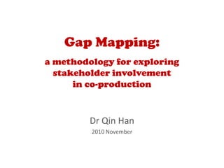 Gap Mapping:
a methodology for exploring
  stakeholder involvement
      in co-production


         Dr Qin Han
         2010 November
 