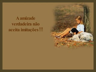 A amizade verdadeira não aceita imitações!!! 