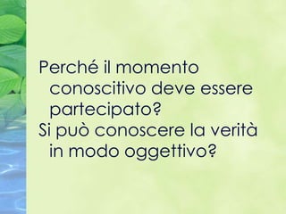 Perché il momento
  conoscitivo deve essere
  partecipato?
Si può conoscere la verità
  in modo oggettivo?
 