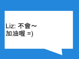 Liz: 不會～
加油喔 =)
 