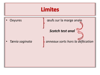 • Oxyures œufs sur la marge anale
Scotch test anal
• Tænia saginata anneaux sorts hors la défécation
 