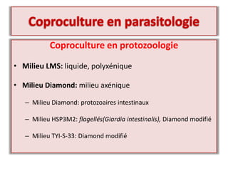 Coproculture en protozoologie
• Milieu LMS: liquide, polyxénique
• Milieu Diamond: milieu axénique
– Milieu Diamond: protozoaires intestinaux
– Milieu HSP3M2: flagellés(Giardia intestinalis), Diamond modifié
– Milieu TYI-S-33: Diamond modifié
 