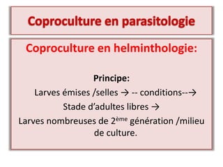 Coproculture en helminthologie:
Principe:
Larves émises /selles → -- conditions--→
Stade d’adultes libres →
Larves nombreuses de 2ème génération /milieu
de culture.
 