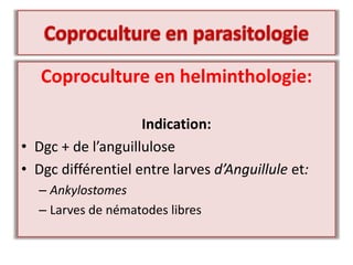 Coproculture en helminthologie:
Indication:
• Dgc + de l’anguillulose
• Dgc différentiel entre larves d’Anguillule et:
– Ankylostomes
– Larves de nématodes libres
 