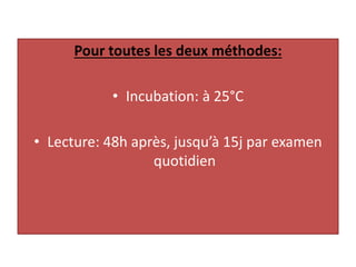 Pour toutes les deux méthodes:
• Incubation: à 25°C
• Lecture: 48h après, jusqu’à 15j par examen
quotidien
 