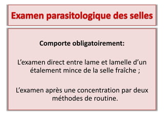 Comporte obligatoirement:
L’examen direct entre lame et lamelle d’un
étalement mince de la selle fraîche ;
L’examen après une concentration par deux
méthodes de routine.
 