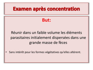But:
Réunir dans un faible volume les éléments
parasitaires initialement dispersées dans une
grande masse de fèces
• Sans intérêt pour les formes végétatives qu’elles altèrent.
 