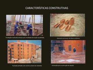 CARACTERÍSTICAS CONSTRUTIVAS

Fundação realizada estacas pré-moldadas de seção quadrada.

Fachada pintada com verniz a base de solvente

Alvenaria estrutural de bloco cerâmico.

Escavação para construção da calçada.

 