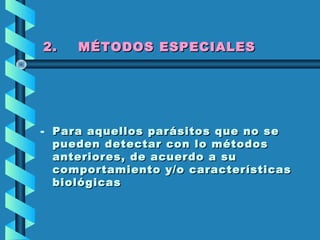 2. MÉTODOS ESPECIALES2. MÉTODOS ESPECIALES
- Para aquellos parásitos que no sePara aquellos parásitos que no se
pueden detectar con lo métodospueden detectar con lo métodos
anteriores, de acuerdo a suanteriores, de acuerdo a su
comportamiento y/o característicascomportamiento y/o características
biológicasbiológicas
 