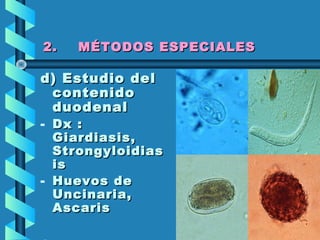 2. MÉTODOS ESPECIALES2. MÉTODOS ESPECIALES
d) Estudio deld) Estudio del
contenidocontenido
duodenalduodenal
- Dx :Dx :
Giardiasis,Giardiasis,
StrongyloidiasStrongyloidias
isis
- Huevos deHuevos de
Uncinaria,Uncinaria,
AscarisAscaris
 