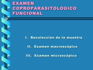 EXAMENEXAMEN
COPROPARASITOLÓGICOCOPROPARASITOLÓGICO
FUNCIONALFUNCIONAL
I. Recolección de la muestraI. Recolección de la muestra
II. Examen macroscópicoII. Examen macroscópico
III. Examen microscópicoIII. Examen microscópico
 
