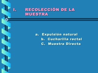 I.I. RECOLECCIÓN DE LARECOLECCIÓN DE LA
MUESTRAMUESTRA
a. Expulsión naturala. Expulsión natural
b. Cucharilla rectalb. Cucharilla rectal
C. Muestra DirectaC. Muestra Directa
 