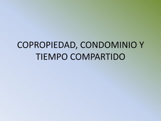 COPROPIEDAD, CONDOMINIO Y
TIEMPO COMPARTIDO

 