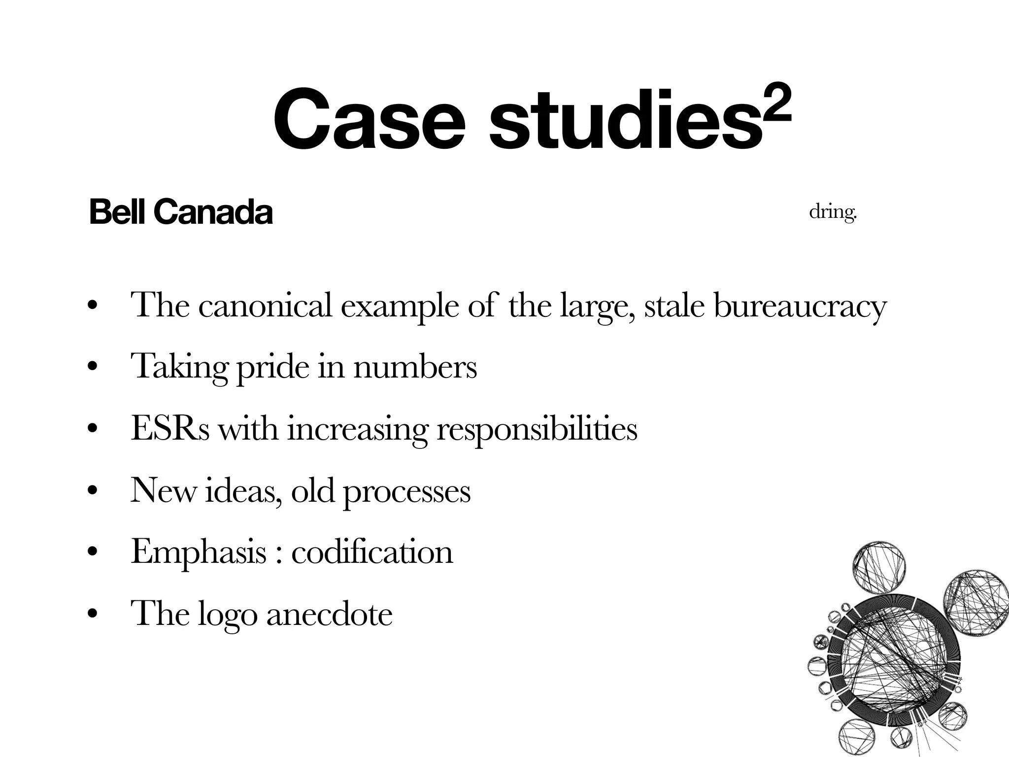 Case            studies2
Bell Canada                                      dring.



• The canonical example of the large, stale bureaucracy
• Taking pride in numbers
• ESRs with increasing responsibilities
• New ideas, old processes
• Emphasis : codification
• The logo anecdote
 