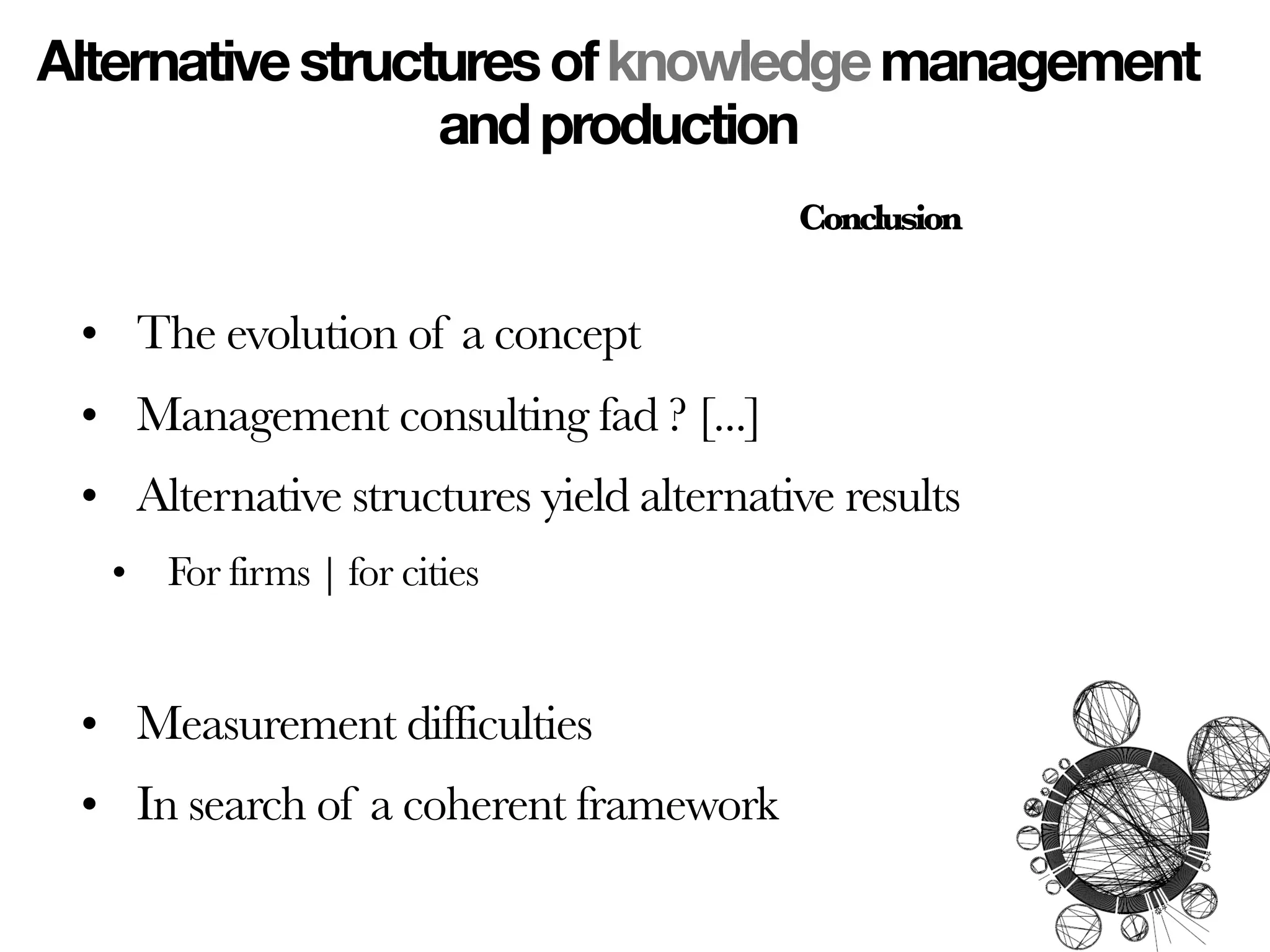 Alternative structures of knowledge management
                  and production
                                         Conclusion


 • The evolution of a concept
 • Management consulting fad ? [...] 
 • Alternative structures yield alternative results
  • For firms | for cities


 • Measurement difficulties
 • In search of a coherent framework
 