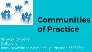 Communities
of Practice
By Leigh Rathbone
@villabone
https://www.linkedin.com/in/leigh-rathbone-630690b/
 
