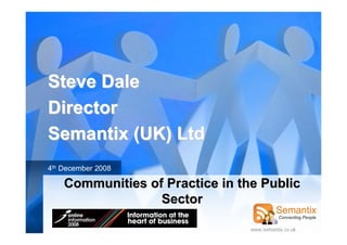 Steve Dale
Director
Semantix (UK) Ltd
4th December 2008

    Communities of Practice in the Public
                  Sector

                                 www.semantix.co.uk
 