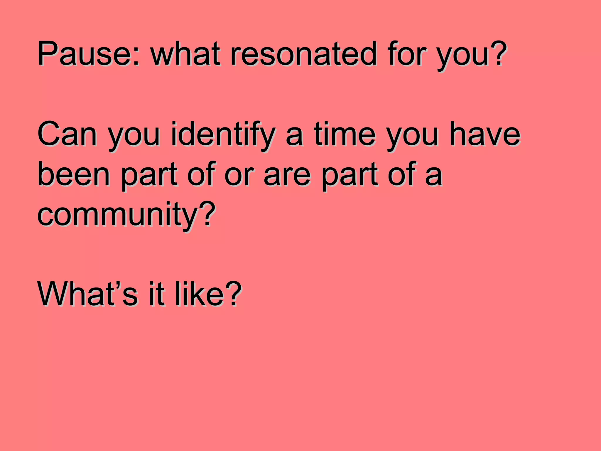 Pause: what resonated for you? Can you identify a time you have been part of or are part of a community? What’s it like? 