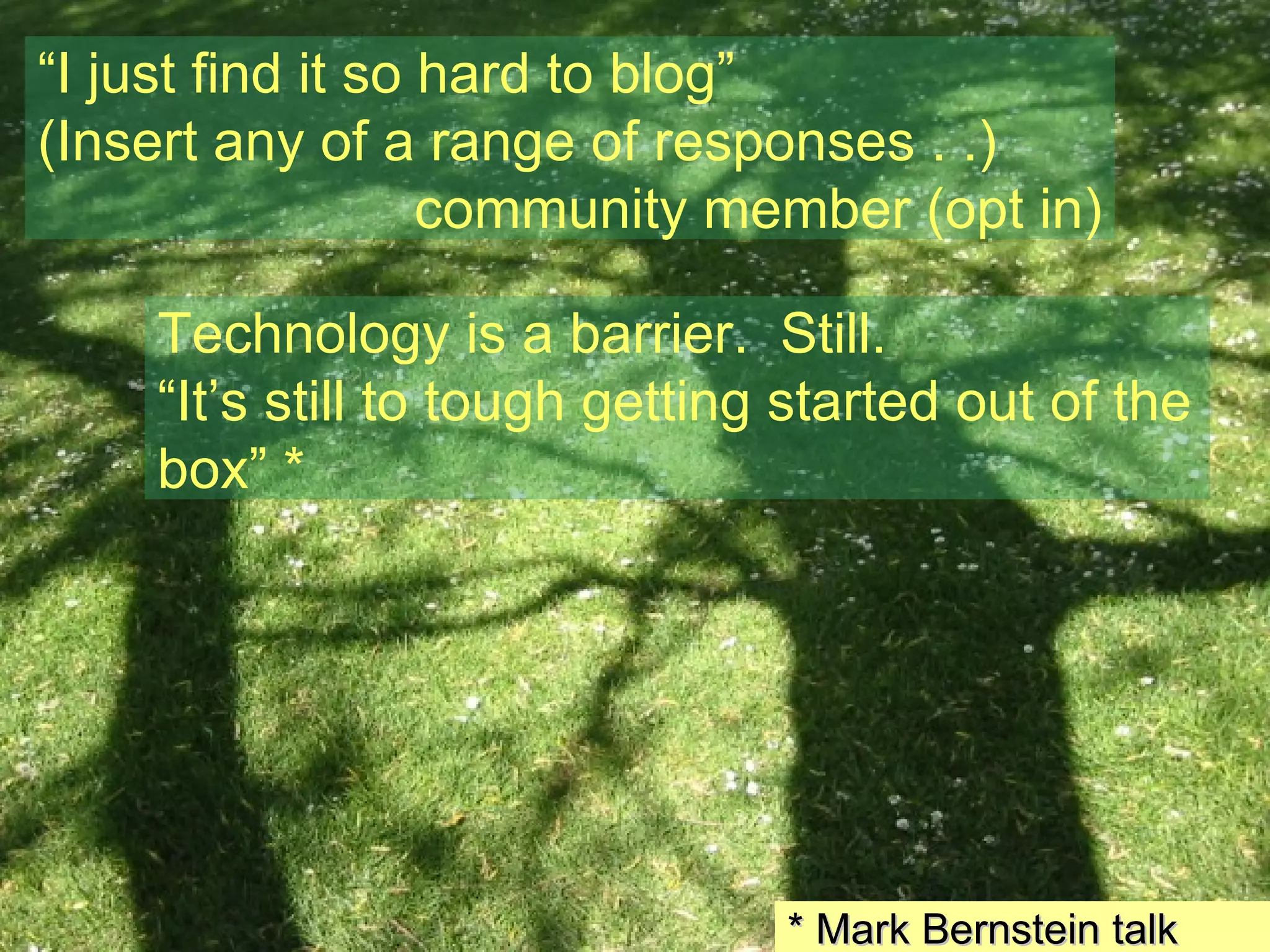 “ I just find it so hard to blog” (Insert any of a range of responses . .) community member (opt in) Technology is a barrier.  Still. “ It’s still to tough getting started out of the box” * * Mark Bernstein talk 