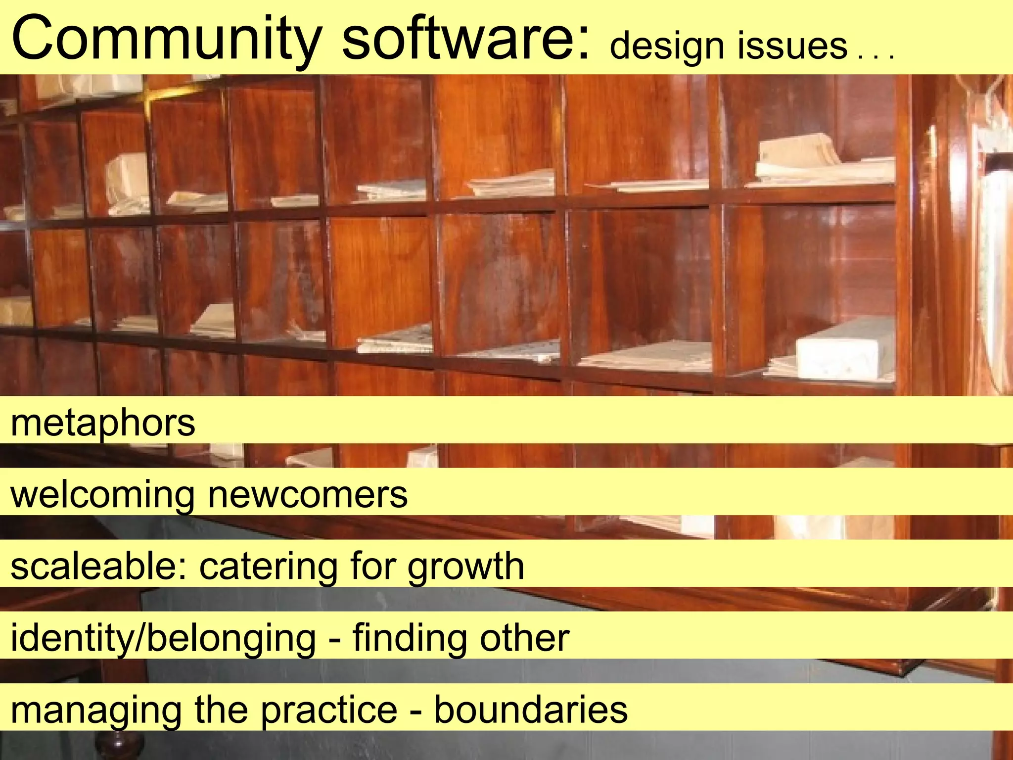 Community software:  design issues  . . . metaphors scaleable: catering for growth welcoming newcomers identity/belonging - finding other managing the practice - boundaries 