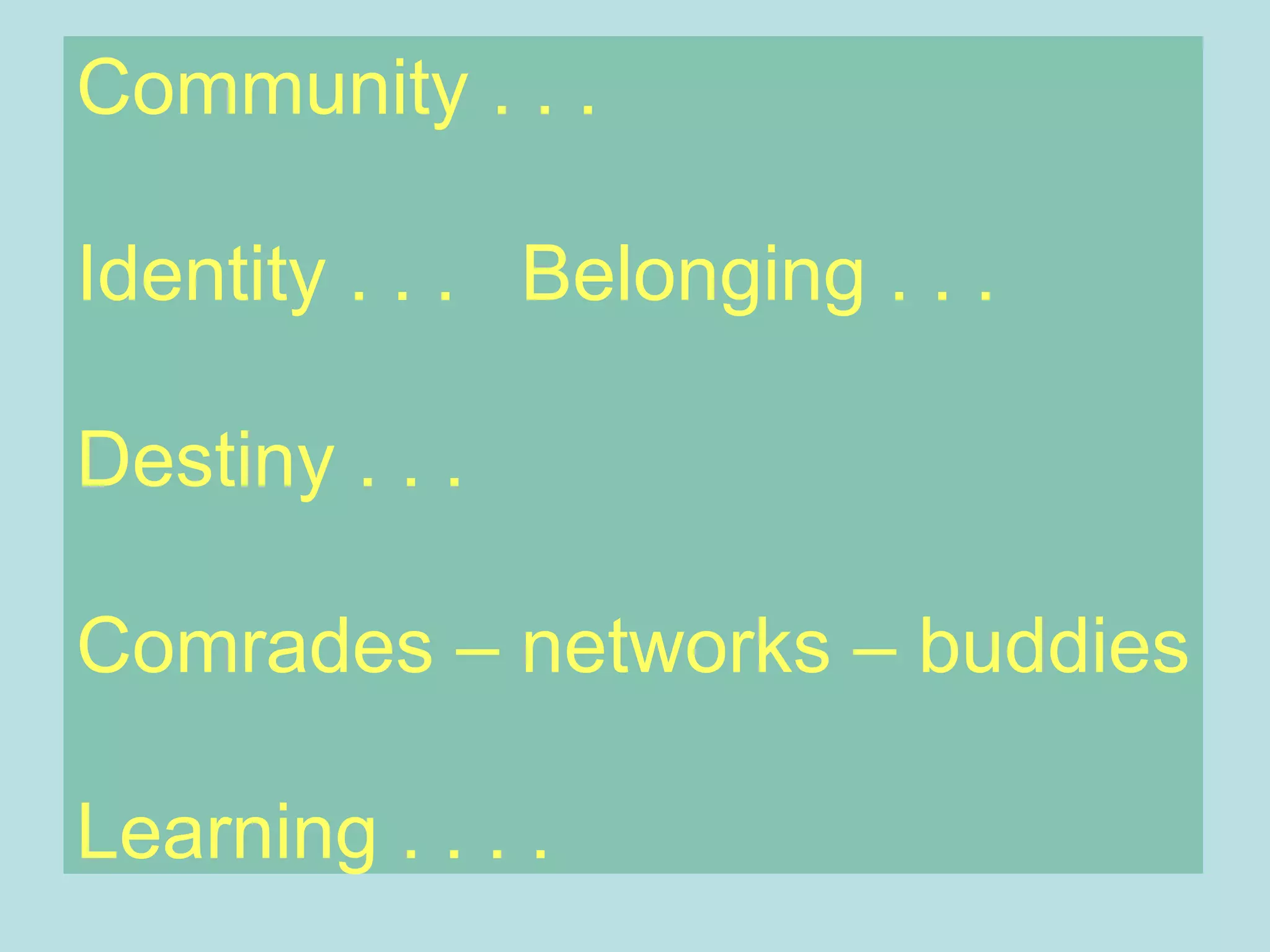 Community . . . Identity . . .  Belonging . . . Destiny . . . Comrades – networks – buddies Learning . . . . 