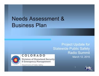 1
Needs Assessment &
Business Plan
Project Update for
Statewide Public Safety
Radio Summit
March 12, 2015
 