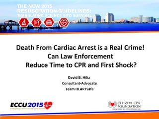 Death From Cardiac Arrest is a Real Crime!
Can Law Enforcement
Reduce Time to CPR and First Shock?
David B. Hiltz
Consultant-Advocate
Team HEARTSafe
 