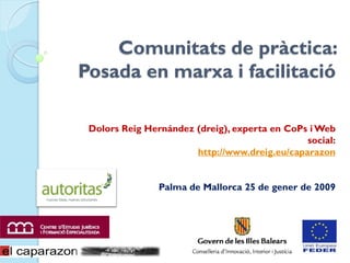 Comunitats de pràctica: Posada en marxa i facilitació Dolors Reig Hernández (dreig), experta en CoPs i Web social: http://www.dreig.eu/caparazon Palma de Mallorca 25 de gener de 2009 