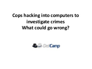 Cops hacking into computers to
investigate crimes
What could go wrong?

 