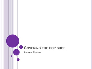 Covering the cop shop Andrew Chavez 