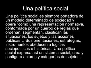 Una política social <ul><li>Una política social es siempre portadora de un modelo determinado de sociedad y opera “como un...