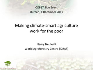 Making climate-smart agriculture
work for the poor
Henry Neufeldt
World Agroforestry Centre (ICRAF)
COP17 Side Event
Durban, 1 December 2011
 