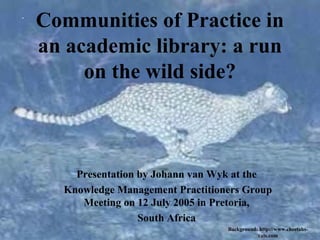 Communities of Practice in
an academic library: a run
on the wild side?

Presentation by Johann van Wyk at the
Knowledge Management Practitioners Group
Meeting on 12 July 2005 in Pretoria,
South Africa
Background: http://www.cheetahscats.com

 