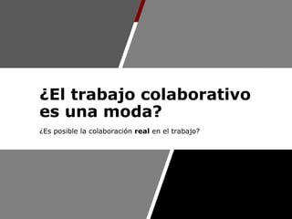 1
¿El trabajo colaborativo
es una moda?
¿Es posible la colaboración real en el trabajo?
 